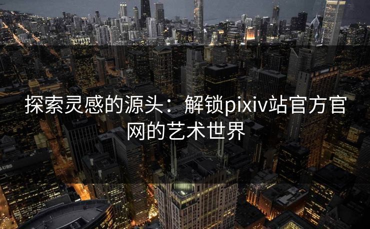 探索灵感的源头:解锁pixiv站官方官网的艺术世界 探索灵感的源头:解锁pixiv站官方官网的艺术世界