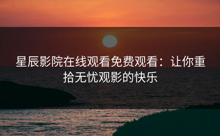 星辰影院在线观看免费观看:让你重拾无忧观影的快乐 星辰影院在线观看免费观看:让你重拾无忧观影的快乐