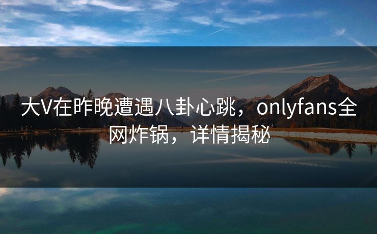 大V在昨晚遭遇八卦心跳,onlyfans全网炸锅,详情揭秘