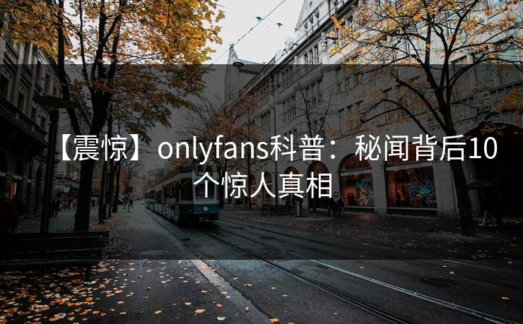 【震惊】onlyfans科普:秘闻背后10个惊人真相