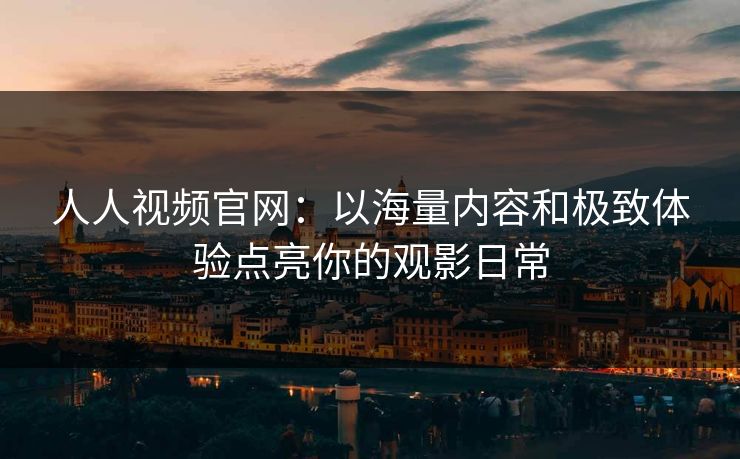 人人视频官网：以海量内容和极致体验点亮你的观影日常