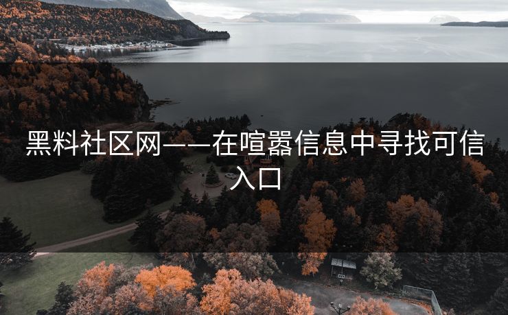黑料社区网——在喧嚣信息中寻找可信入口