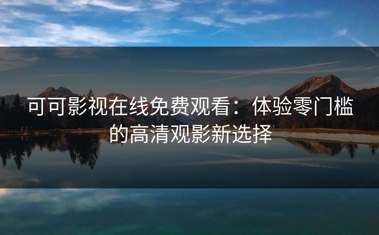 可可影视在线免费观看：体验零门槛的高清观影新选择