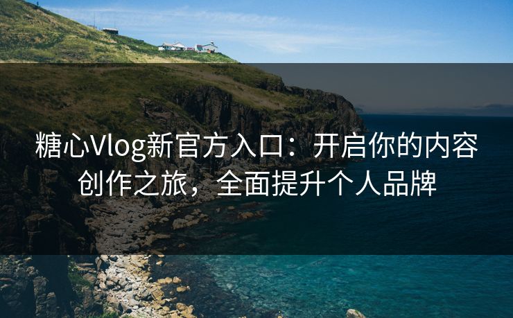 糖心Vlog新官方入口:开启你的内容创作之旅,全面提升个人品牌 糖心Vlog新官方入口:开启你的内容创作之旅,全面提升个人品牌