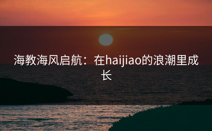 海教海风启航：在haijiao的浪潮里成长