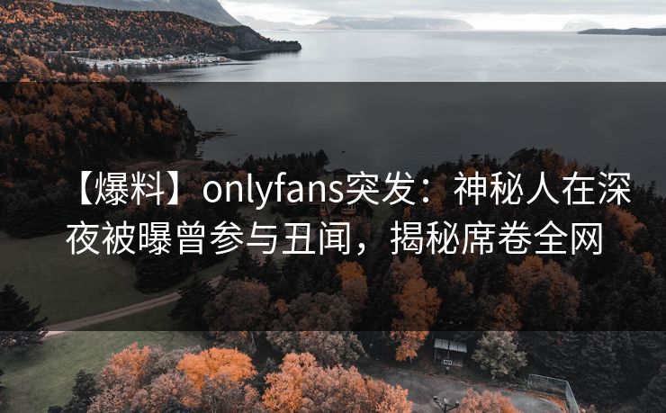 【爆料】onlyfans突发:神秘人在深夜被曝曾参与丑闻,揭秘席卷全网 【爆料】onlyfans突发:神秘人在深夜被曝曾参与丑闻,揭秘席卷全网