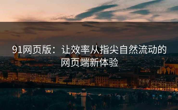 91网页版：让效率从指尖自然流动的网页端新体验
