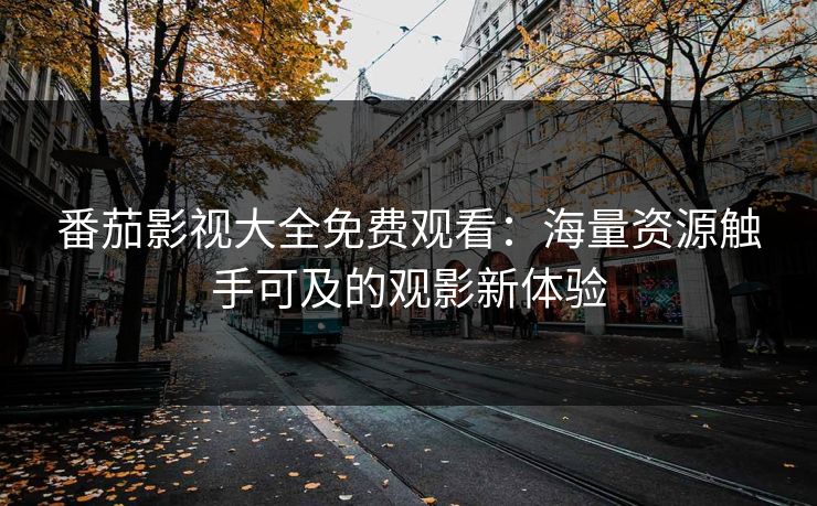 番茄影视大全免费观看：海量资源触手可及的观影新体验