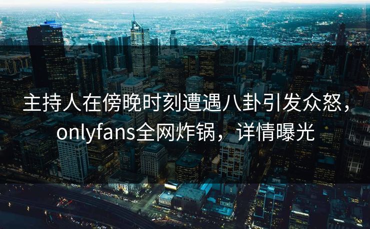 主持人在傍晚时刻遭遇八卦引发众怒，onlyfans全网炸锅，详情曝光