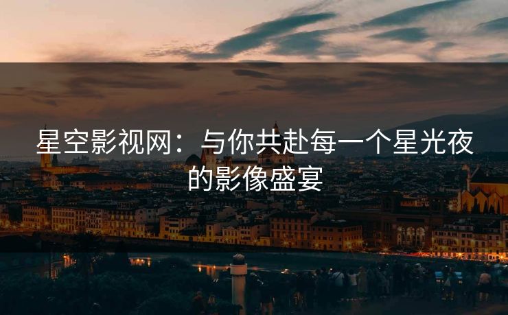 星空影视网：与你共赴每一个星光夜的影像盛宴