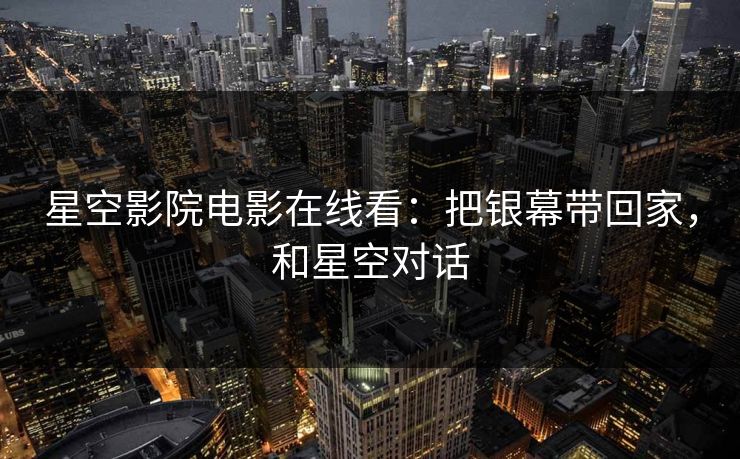 星空影院电影在线看：把银幕带回家，和星空对话