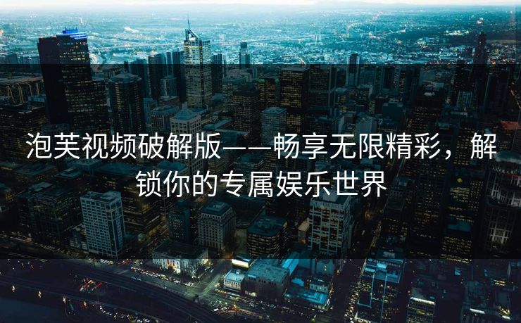 泡芙视频破解版——畅享无限精彩，解锁你的专属娱乐世界