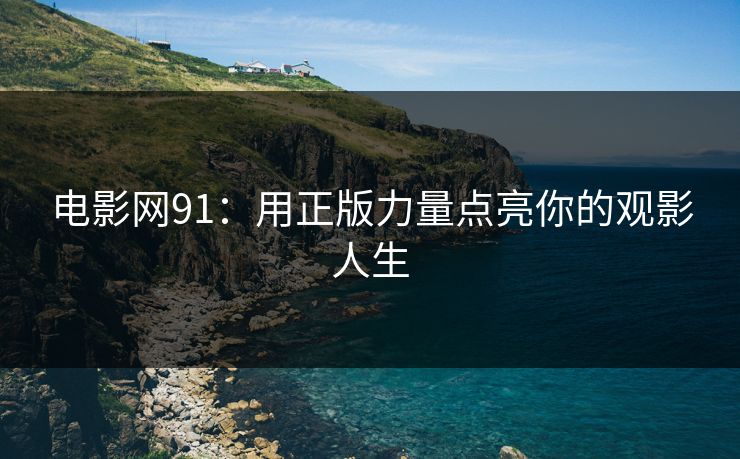 电影网91：用正版力量点亮你的观影人生