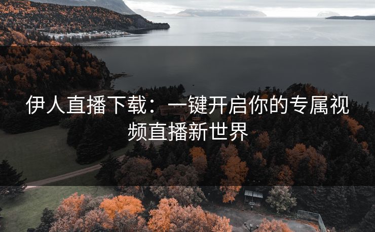 伊人直播下载：一键开启你的专属视频直播新世界