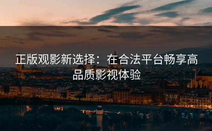 正版观影新选择：在合法平台畅享高品质影视体验
