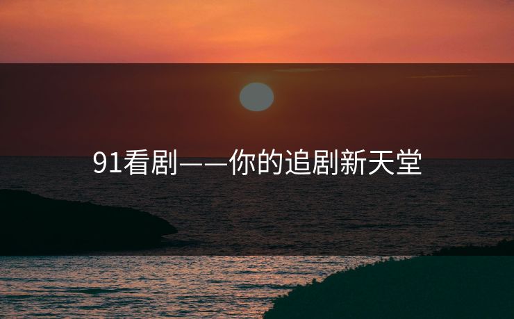 91看剧——你的追剧新天堂