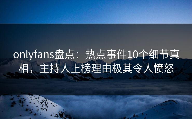 onlyfans盘点：热点事件10个细节真相，主持人上榜理由极其令人愤怒