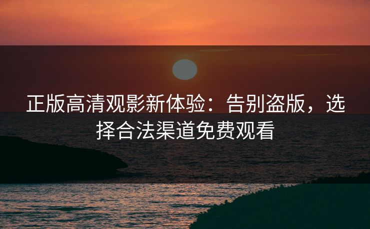 正版高清观影新体验：告别盗版，选择合法渠道免费观看