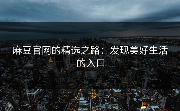 麻豆官网的精选之路：发现美好生活的入口