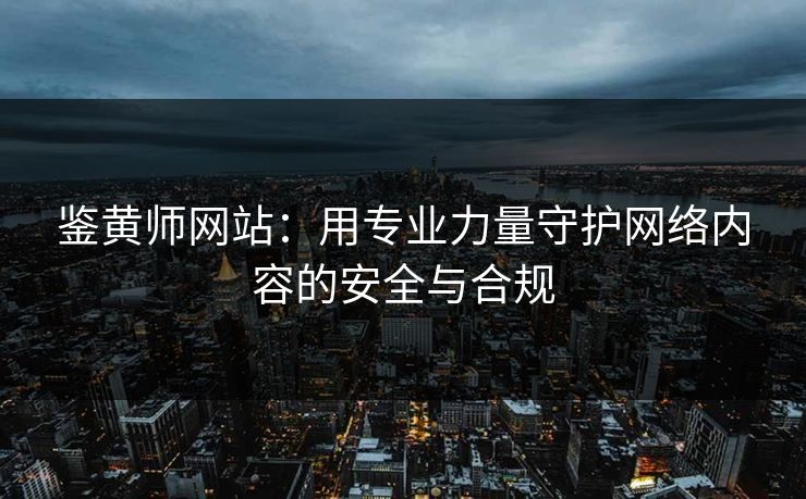 鉴黄师网站：用专业力量守护网络内容的安全与合规