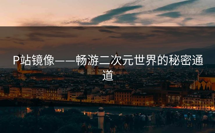 P站镜像——畅游二次元世界的秘密通道