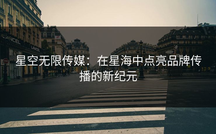 星空无限传媒：在星海中点亮品牌传播的新纪元