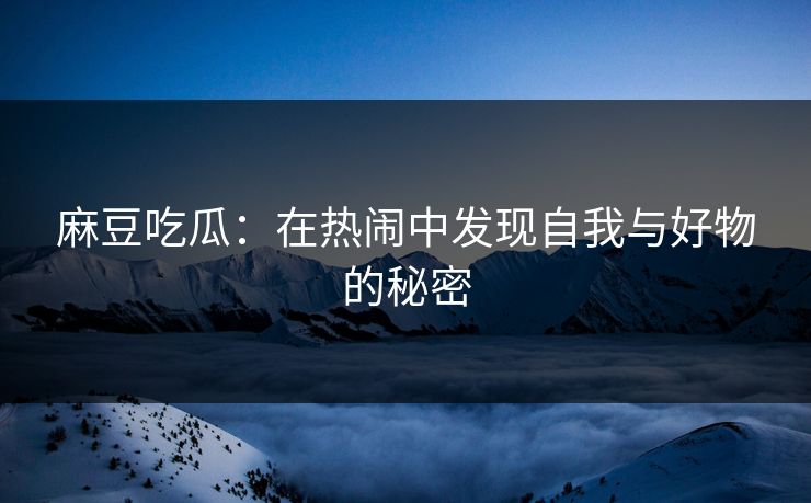麻豆吃瓜：在热闹中发现自我与好物的秘密