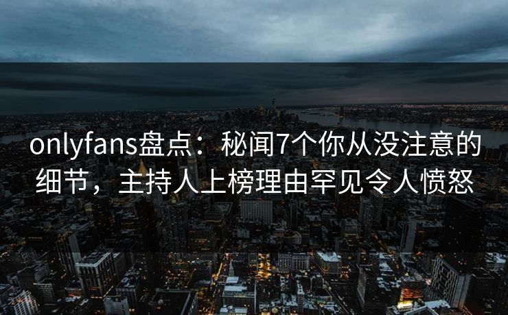 onlyfans盘点：秘闻7个你从没注意的细节，主持人上榜理由罕见令人愤怒