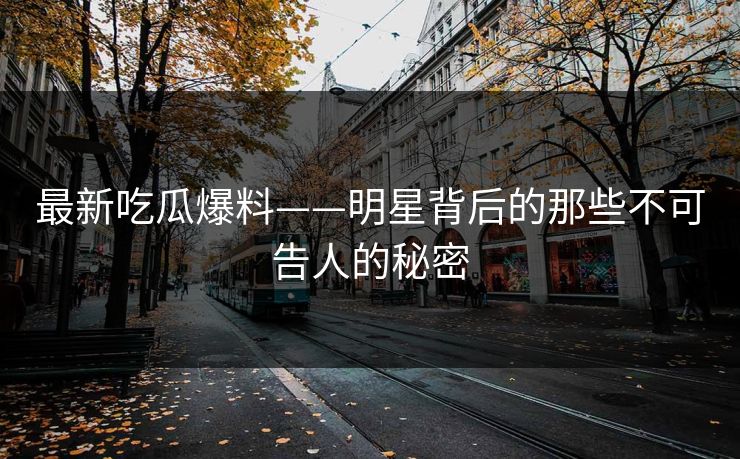 最新吃瓜爆料——明星背后的那些不可告人的秘密