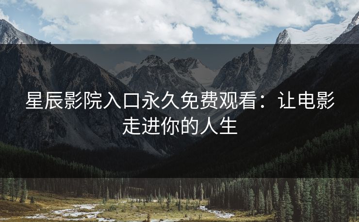 星辰影院入口永久免费观看：让电影走进你的人生
