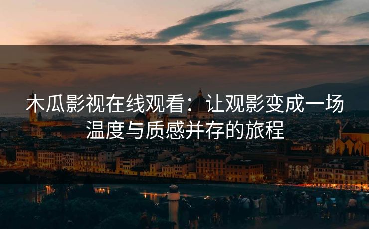木瓜影视在线观看：让观影变成一场温度与质感并存的旅程