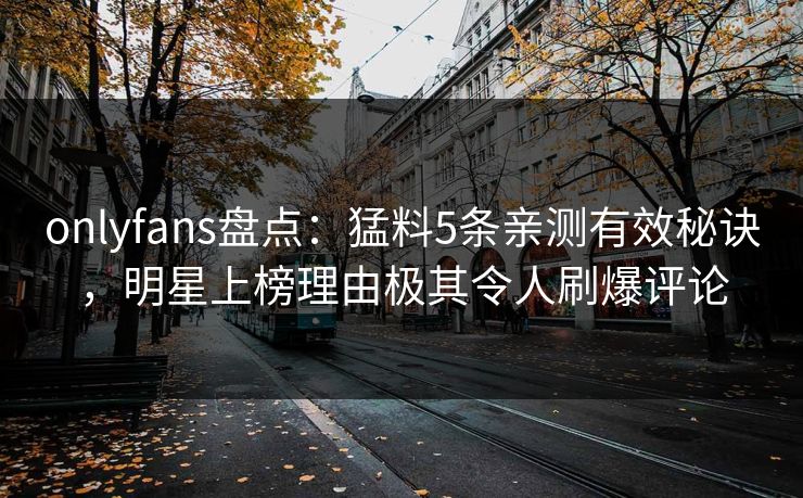 onlyfans盘点：猛料5条亲测有效秘诀，明星上榜理由极其令人刷爆评论