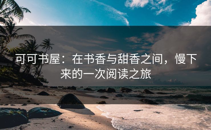 可可书屋：在书香与甜香之间，慢下来的一次阅读之旅