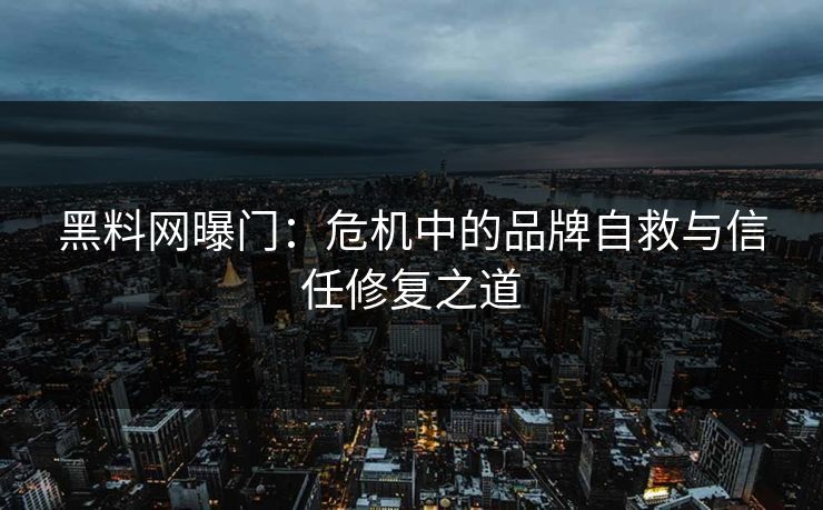 黑料网曝门：危机中的品牌自救与信任修复之道