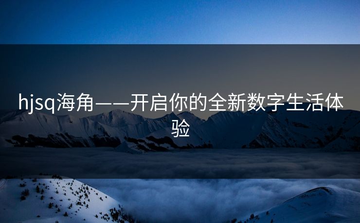 hjsq海角——开启你的全新数字生活体验