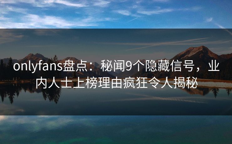 onlyfans盘点：秘闻9个隐藏信号，业内人士上榜理由疯狂令人揭秘