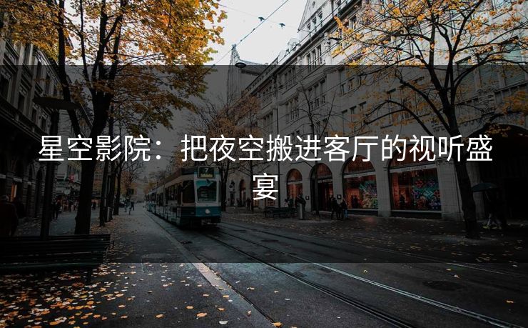 星空影院：把夜空搬进客厅的视听盛宴