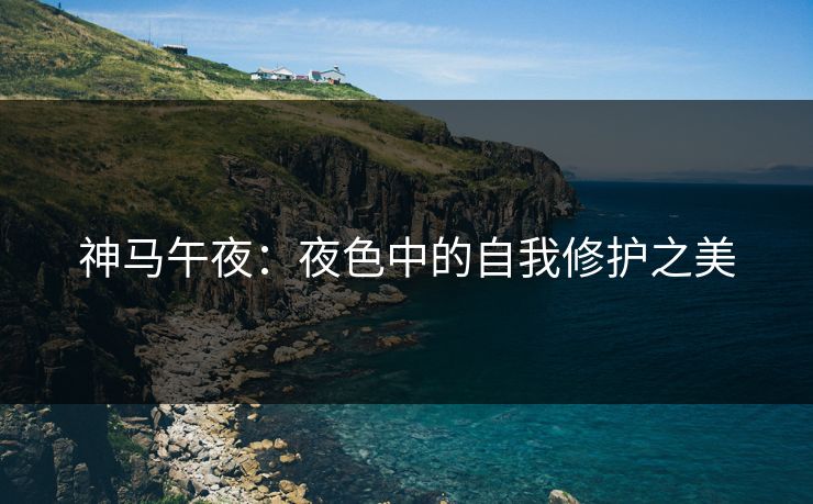 神马午夜：夜色中的自我修护之美