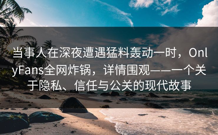 当事人在深夜遭遇猛料轰动一时，OnlyFans全网炸锅，详情围观——一个关于隐私、信任与公关的现代故事