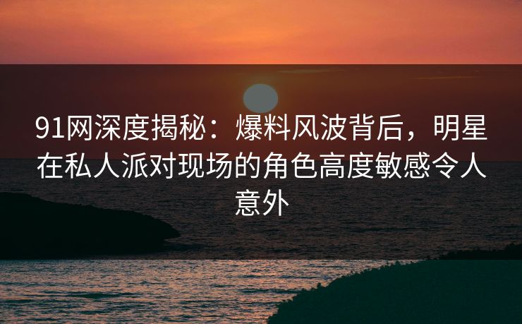 91网深度揭秘:爆料风波背后,明星在私人派对现场的角色高度敏感令人意外 91网深度揭秘:爆料风波背后,明星在私人派对现场的角色高度敏感令人意外