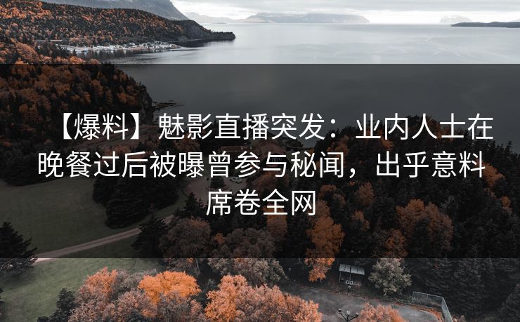 【爆料】魅影直播突发：业内人士在晚餐过后被曝曾参与秘闻，出乎意料席卷全网