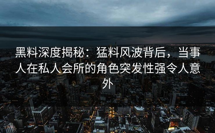 黑料深度揭秘：猛料风波背后，当事人在私人会所的角色突发性强令人意外