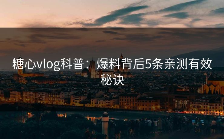 糖心vlog科普：爆料背后5条亲测有效秘诀