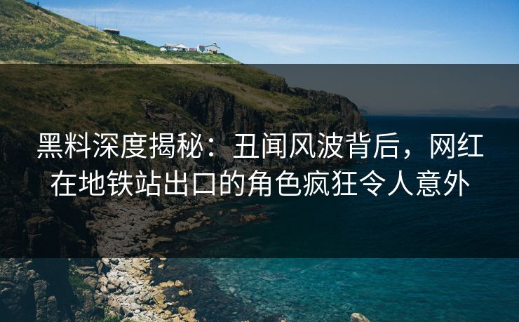 黑料深度揭秘:丑闻风波背后,网红在地铁站出口的角色疯狂令人意外