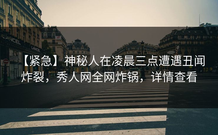 【紧急】神秘人在凌晨三点遭遇丑闻 炸裂，秀人网全网炸锅，详情查看