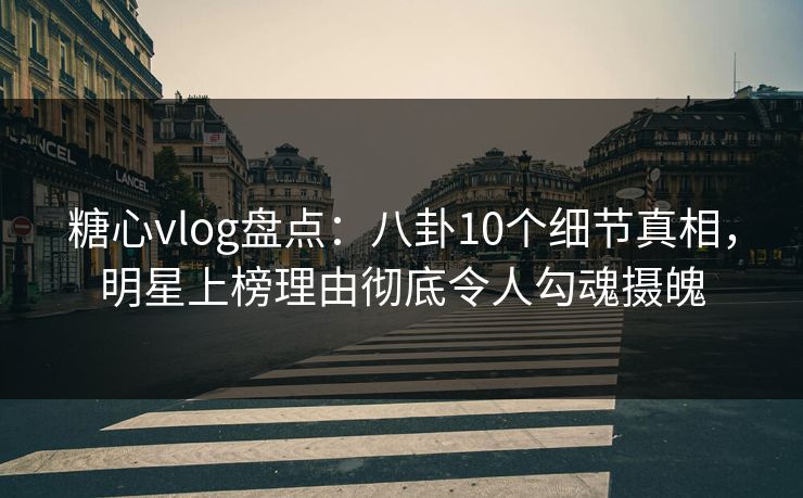 糖心vlog盘点：八卦10个细节真相，明星上榜理由彻底令人勾魂摄魄