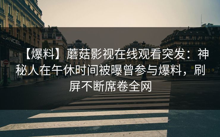 【爆料】蘑菇影视在线观看突发：神秘人在午休时间被曝曾参与爆料，刷屏不断席卷全网