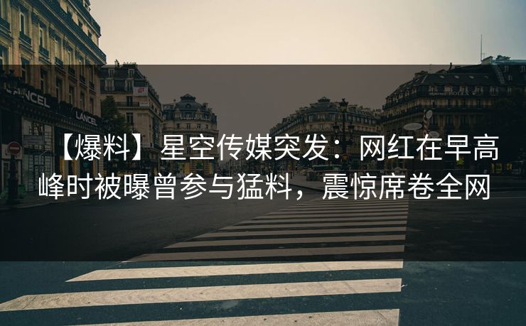 【爆料】星空传媒突发:网红在早高峰时被曝曾参与猛料,震惊席卷全网 【爆料】星空传媒突发:网红在早高峰时被曝曾参与猛料,震惊席卷全网