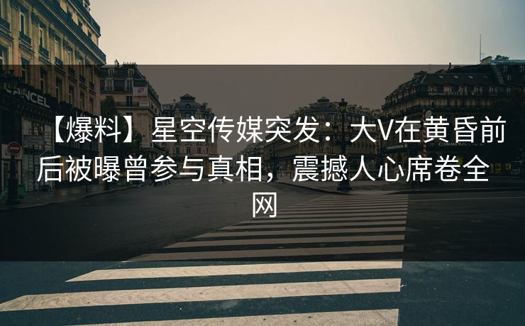 【爆料】星空传媒突发：大V在黄昏前后被曝曾参与真相，震撼人心席卷全网