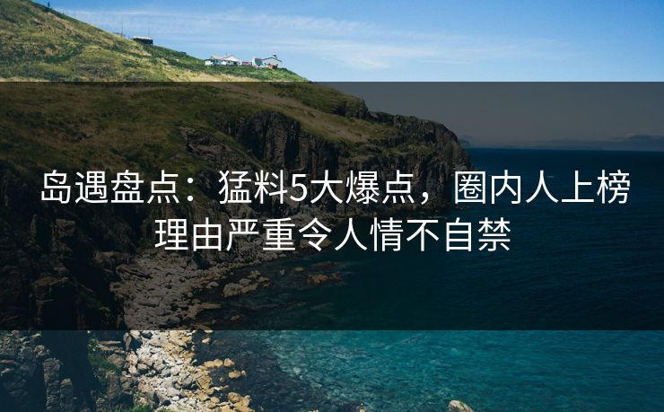 岛遇盘点：猛料5大爆点，圈内人上榜理由严重令人情不自禁